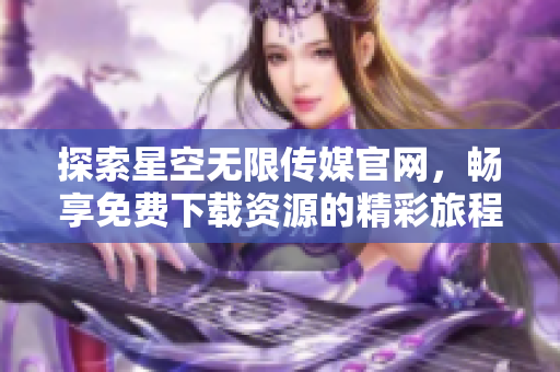 探索星空无限传媒官网，畅享免费下载资源的精彩旅程