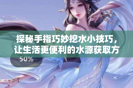探秘手指巧妙挖水小技巧，让生活更便利的水源获取方法