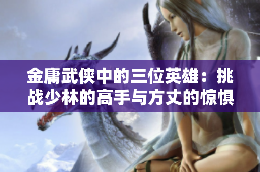 金庸武侠中的三位英雄：挑战少林的高手与方丈的惊惧真实故事