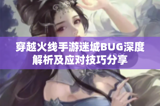 穿越火线手游迷城BUG深度解析及应对技巧分享