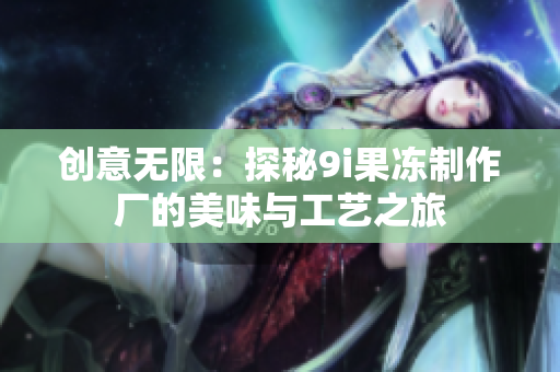 创意无限：探秘9i果冻制作厂的美味与工艺之旅