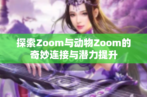 探索Zoom与动物Zoom的奇妙连接与潜力提升