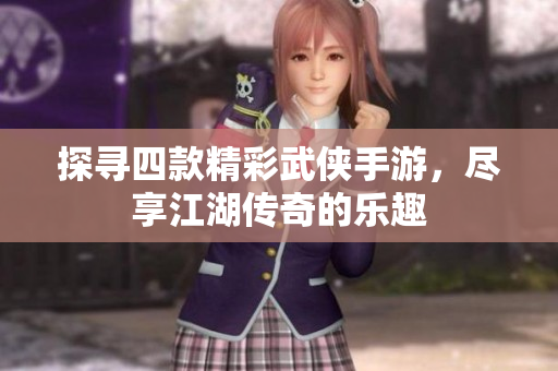 探寻四款精彩武侠手游，尽享江湖传奇的乐趣