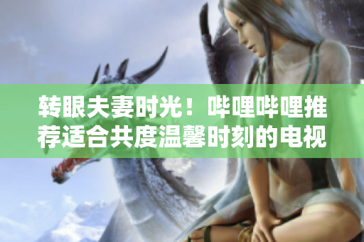 转眼夫妻时光！哔哩哔哩推荐适合共度温馨时刻的电视剧