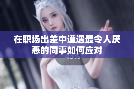 在职场出差中遭遇最令人厌恶的同事如何应对