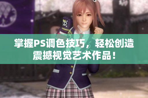 掌握PS调色技巧，轻松创造震撼视觉艺术作品！