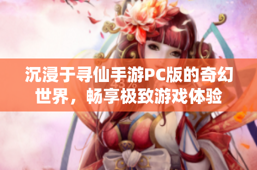 沉浸于寻仙手游PC版的奇幻世界，畅享极致游戏体验