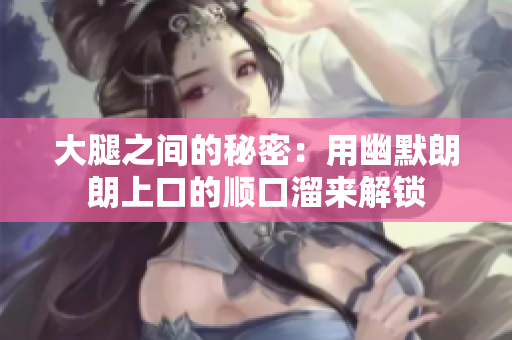 大腿之间的秘密：用幽默朗朗上口的顺口溜来解锁
