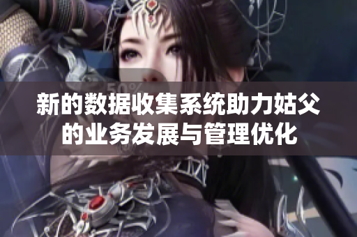 新的数据收集系统助力姑父的业务发展与管理优化