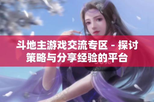 斗地主游戏交流专区 - 探讨策略与分享经验的平台
