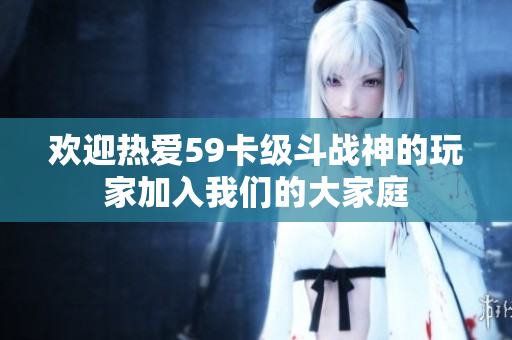 欢迎热爱59卡级斗战神的玩家加入我们的大家庭