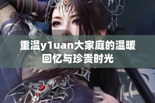 重温y1uan大家庭的温暖回忆与珍贵时光