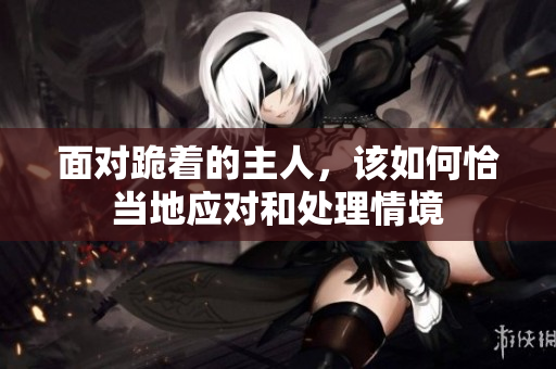 面对跪着的主人，该如何恰当地应对和处理情境