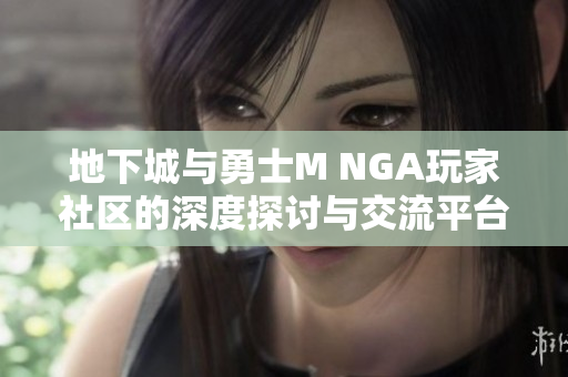 地下城与勇士M NGA玩家社区的深度探讨与交流平台