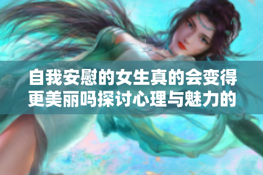 自我安慰的女生真的会变得更美丽吗探讨心理与魅力的关系