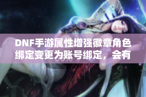 DNF手游属性增强徽章角色绑定变更为账号绑定，会有相应补偿吗