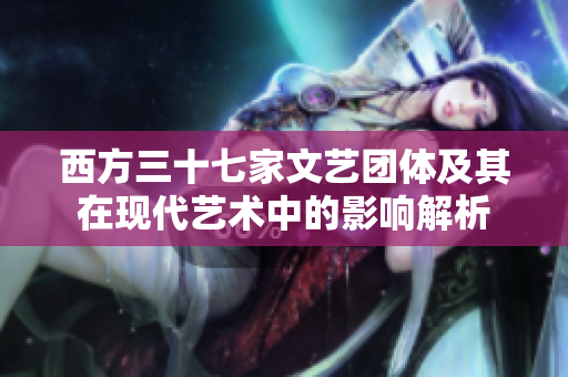 西方三十七家文艺团体及其在现代艺术中的影响解析
