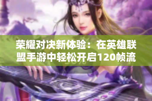 荣耀对决新体验：在英雄联盟手游中轻松开启120帧流畅战斗技巧