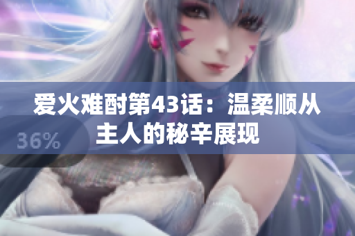 爱火难酎第43话：温柔顺从主人的秘辛展现