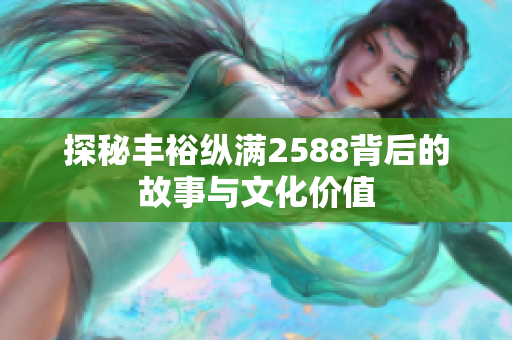 探秘丰裕纵满2588背后的故事与文化价值