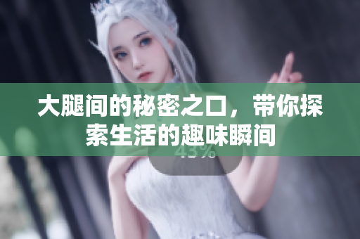 大腿间的秘密之口，带你探索生活的趣味瞬间