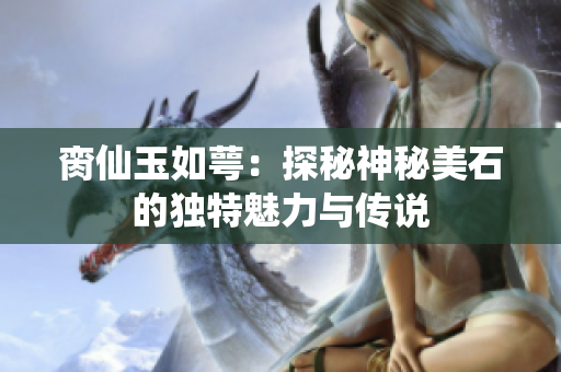 脔仙玉如萼：探秘神秘美石的独特魅力与传说