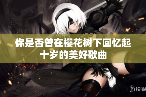 你是否曾在樱花树下回忆起十岁的美好歌曲