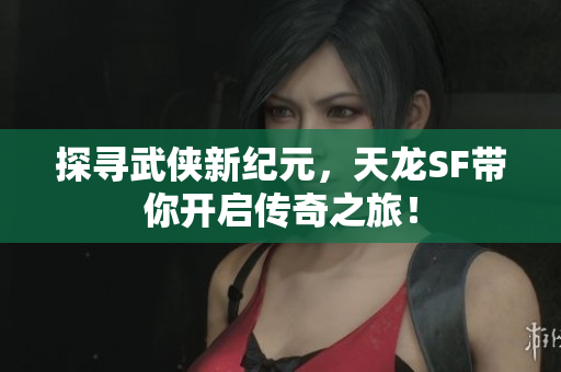 探寻武侠新纪元，天龙SF带你开启传奇之旅！
