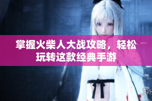 掌握火柴人大战攻略，轻松玩转这款经典手游