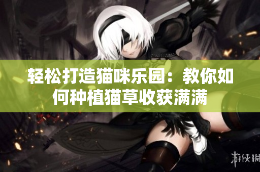 轻松打造猫咪乐园：教你如何种植猫草收获满满