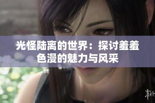 光怪陆离的世界：探讨羞羞色漫的魅力与风采