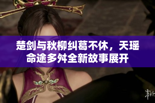 楚剑与秋柳纠葛不休，天瑶命途多舛全新故事展开