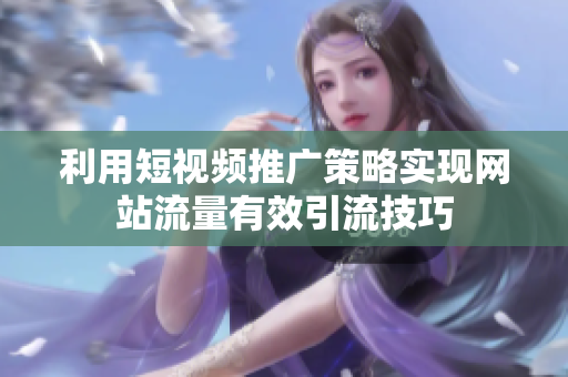 利用短视频推广策略实现网站流量有效引流技巧