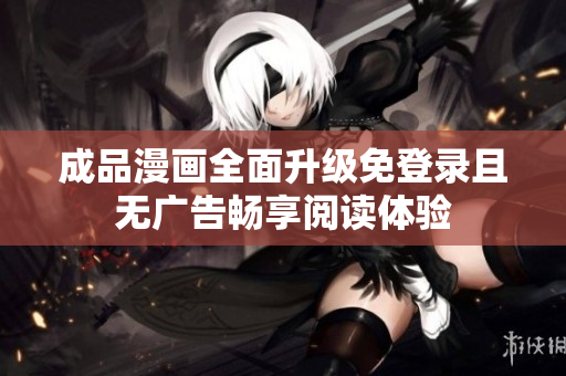 成品漫画全面升级免登录且无广告畅享阅读体验