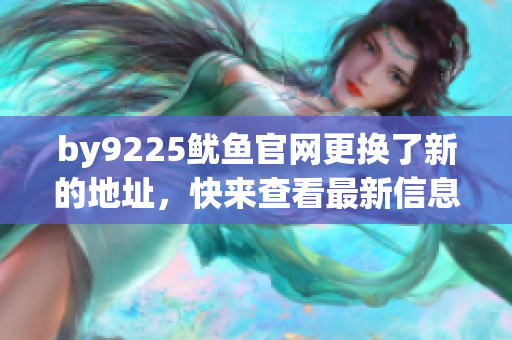 by9225鱿鱼官网更换了新的地址，快来查看最新信息！