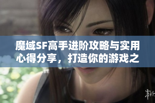 魔域SF高手进阶攻略与实用心得分享，打造你的游戏之路