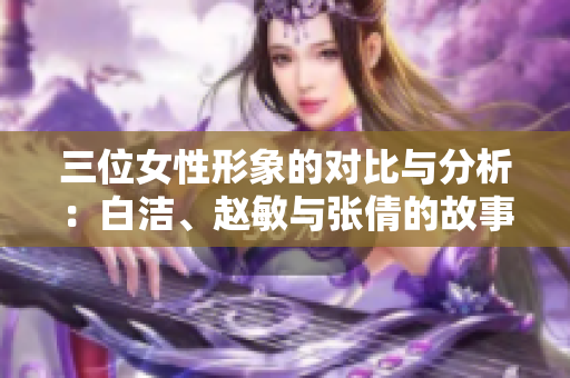 三位女性形象的对比与分析：白洁、赵敏与张倩的故事探讨