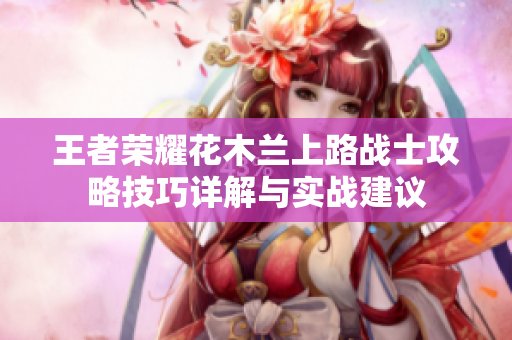 王者荣耀花木兰上路战士攻略技巧详解与实战建议