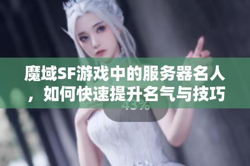 魔域SF游戏中的服务器名人，如何快速提升名气与技巧解析