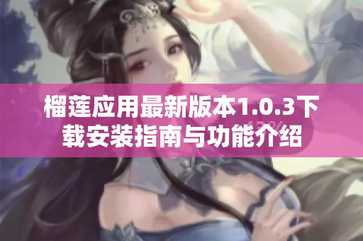 榴莲应用最新版本1.0.3下载安装指南与功能介绍