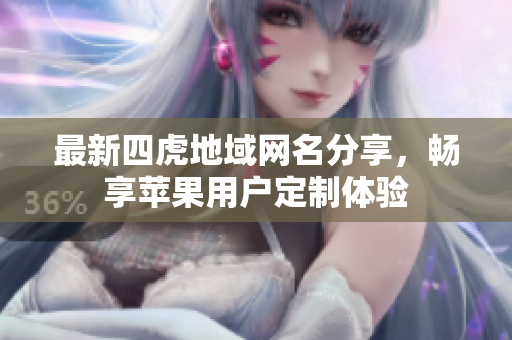 最新四虎地域网名分享，畅享苹果用户定制体验