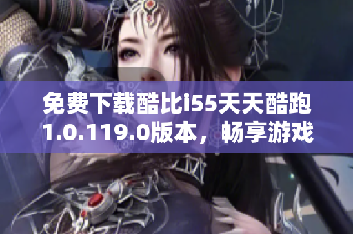 免费下载酷比i55天天酷跑1.0.119.0版本，畅享游戏乐趣