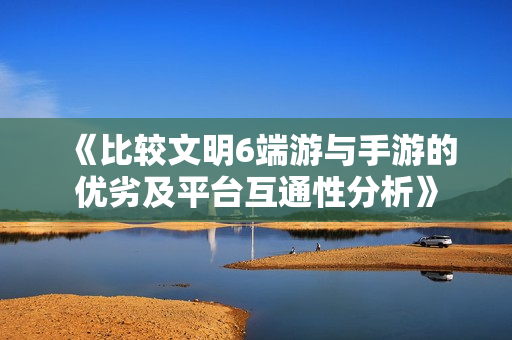 《比较文明6端游与手游的优劣及平台互通性分析》