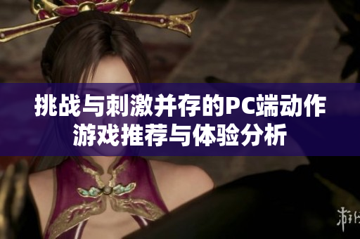 挑战与刺激并存的PC端动作游戏推荐与体验分析