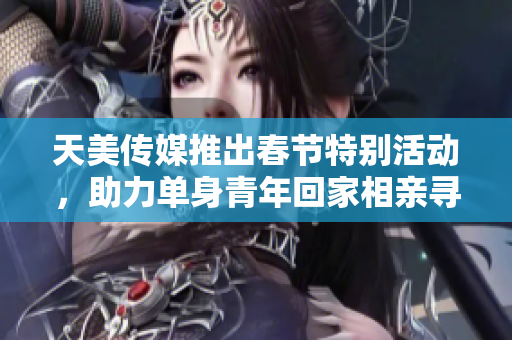 天美传媒推出春节特别活动，助力单身青年回家相亲寻找真爱