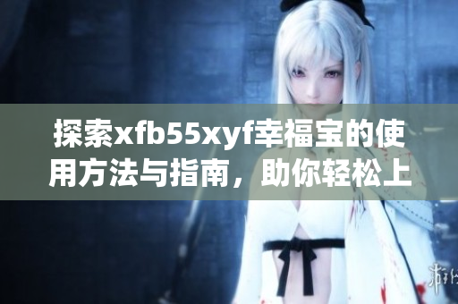 探索xfb55xyf幸福宝的使用方法与指南，助你轻松上手