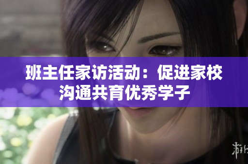 班主任家访活动：促进家校沟通共育优秀学子