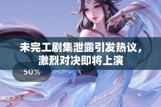 未完工剧集泄露引发热议，激烈对决即将上演