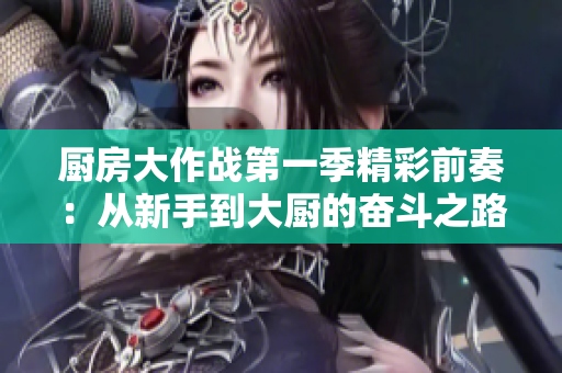 厨房大作战第一季精彩前奏：从新手到大厨的奋斗之路