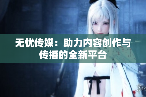 无忧传媒：助力内容创作与传播的全新平台
